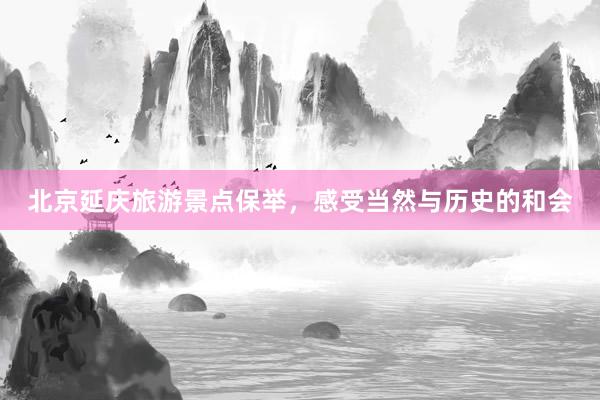 北京延庆旅游景点保举，感受当然与历史的和会