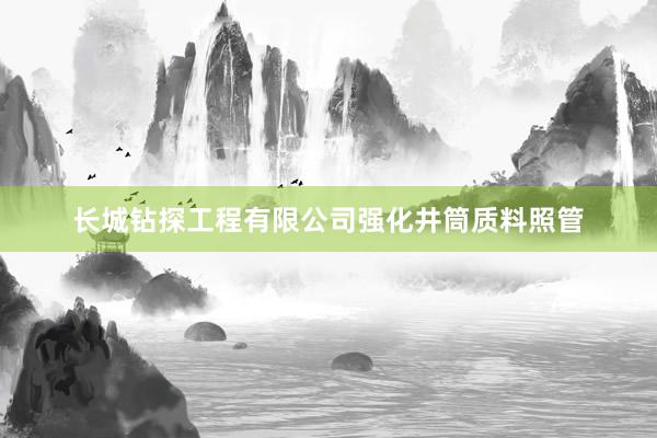 长城钻探工程有限公司强化井筒质料照管