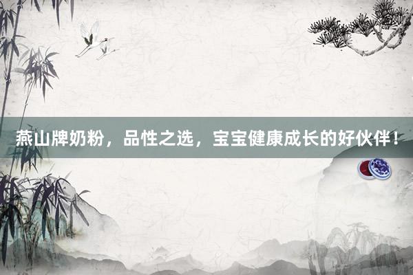 燕山牌奶粉，品性之选，宝宝健康成长的好伙伴！