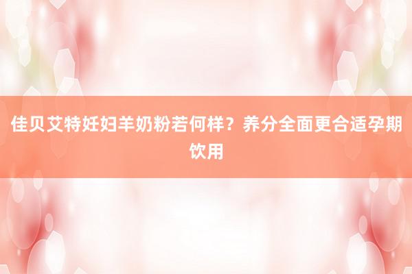 佳贝艾特妊妇羊奶粉若何样？养分全面更合适孕期饮用