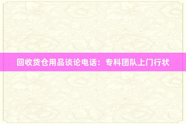 回收货仓用品谈论电话：专科团队上门行状
